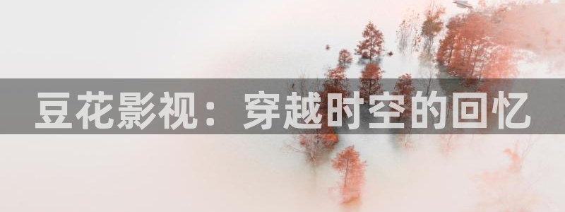 97视频人人爱麻豆：豆花影视：穿越时空的回忆